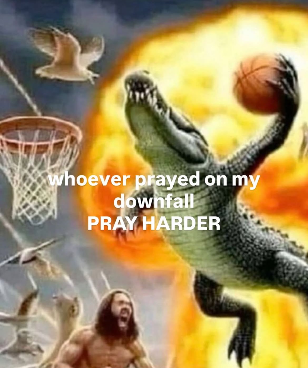 A surreal and chaotic meme image featuring a large crocodile jumping in the air to dunk a basketball into a hoop. In the background, there is a large, glowing sun or fireball, and a muscular, screaming man is visible at the bottom. Birds are flying around the scene. Overlaid text in white capital letters says, 'whoever prayed on my downfall PRAY HARDER'.