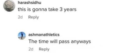 A screenshot of a social media comment thread. The first comment, from user 'harashsidhu', states 'this is gonna take 3 years'. Below it, a reply from user 'ashmanathletics' reads 'The time will pass anyways'.